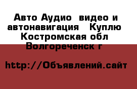 Авто Аудио, видео и автонавигация - Куплю. Костромская обл.,Волгореченск г.